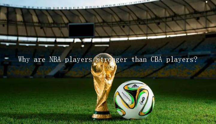 Why are NBA players stronger than CBA players?